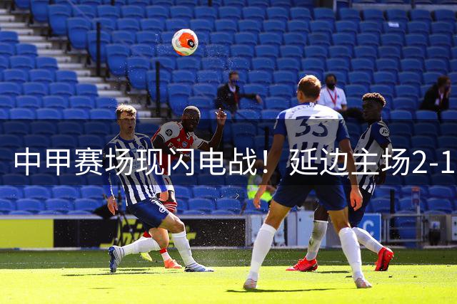 中甲赛场现闪电战！延边主场2-1力克梅州 三分钟内两度改写比分