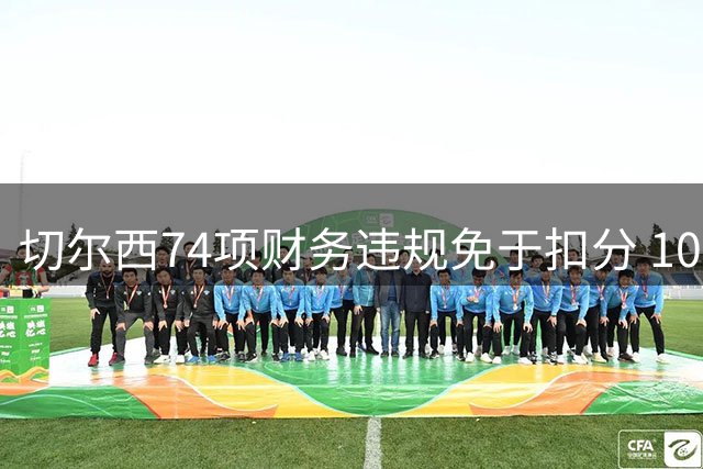 切尔西74项财务违规免于扣分 1000万英镑罚款引发争议