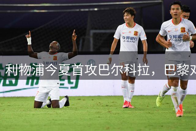 利物浦今夏首攻巴尔科拉，巴黎对标"亿元先生"罗杰斯身价