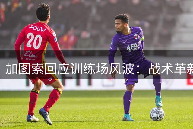 加图索回应训练场风波：战术革新获肯定 更衣室矛盾已翻篇