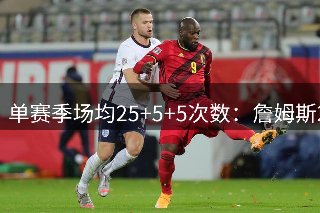 单赛季场均25+5+5次数：詹姆斯20次位居榜首 第二&第三合计17次