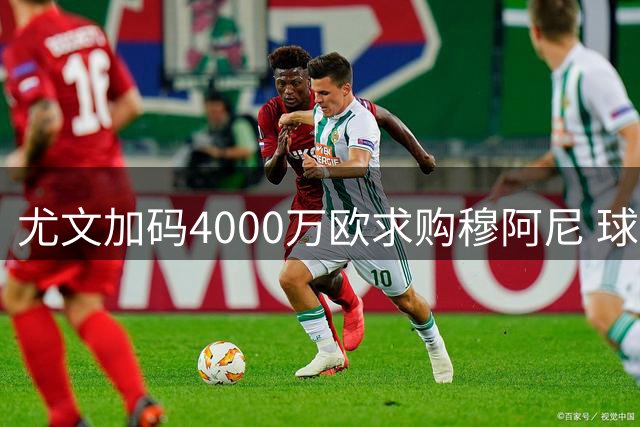 尤文加码4000万欧求购穆阿尼 球员已就五年长约达成一致