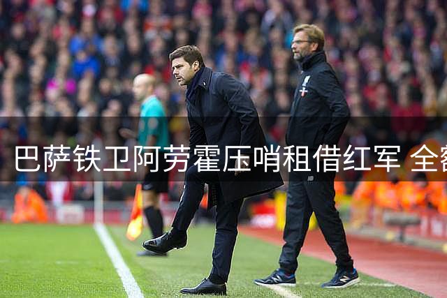 巴萨铁卫阿劳霍压哨租借红军 全额年薪支付方案曝光
