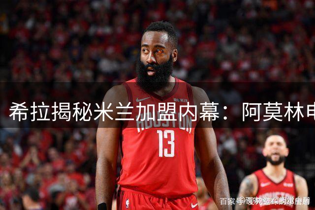 希拉揭秘米兰加盟内幕：阿莫林电话促我坚定选择