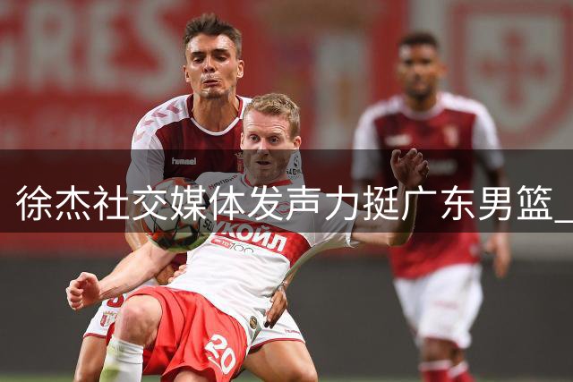 徐杰社交媒体发声力挺广东男篮 后场核心粉碎转会传闻