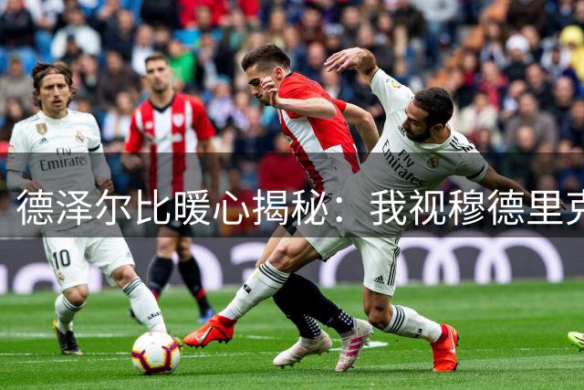 德泽尔比暖心揭秘：我视穆德里克如己出 队长袖标背后的良苦用心