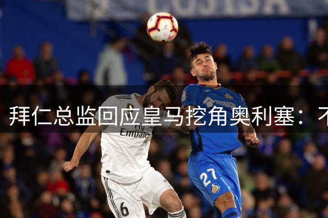 拜仁总监回应皇马挖角奥利塞：不是我们关心的事，他很重要