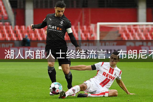 湖人内部人士终结流言：布朗尼不会随勒布朗离开