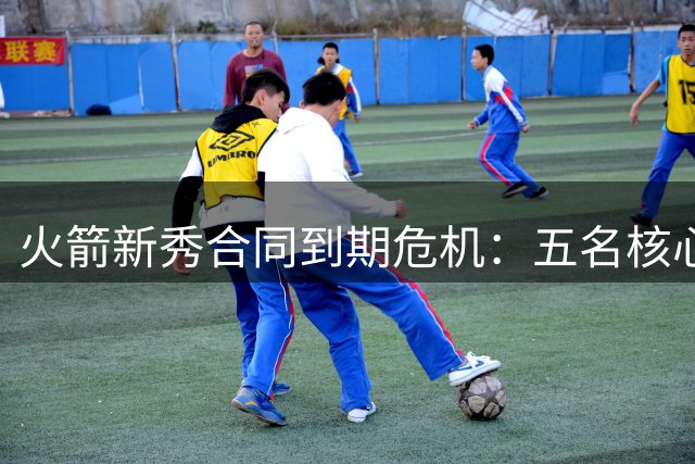 火箭新秀合同到期危机：五名核心球员面临关键转型期