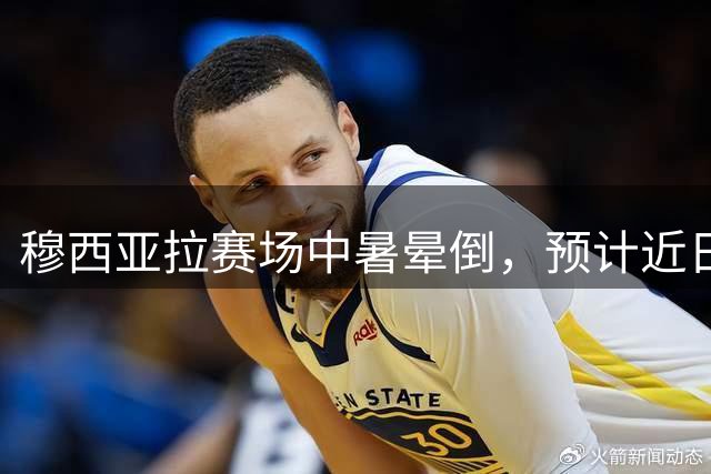 穆西亚拉赛场中暑晕倒，预计近日重返训练场