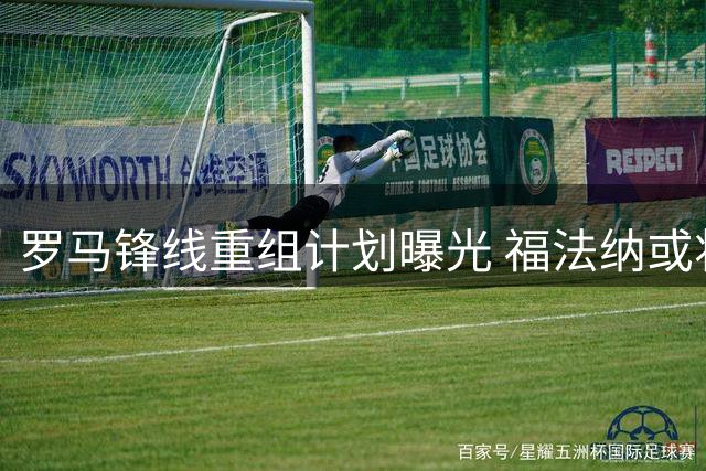罗马锋线重组计划曝光 福法纳或将加盟