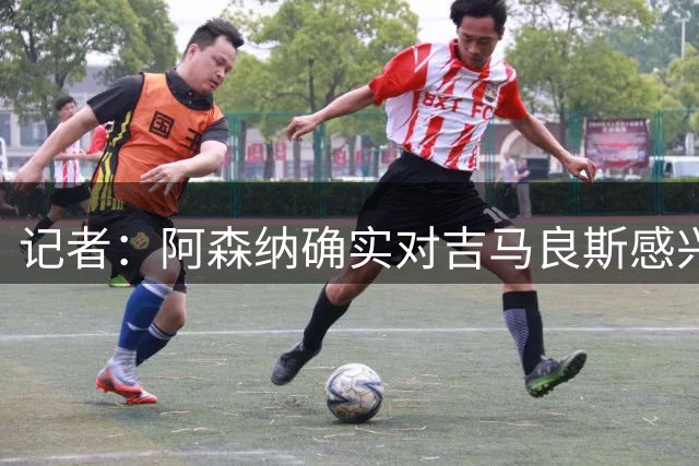 记者：阿森纳确实对吉马良斯感兴趣，但尚未提出合适报价