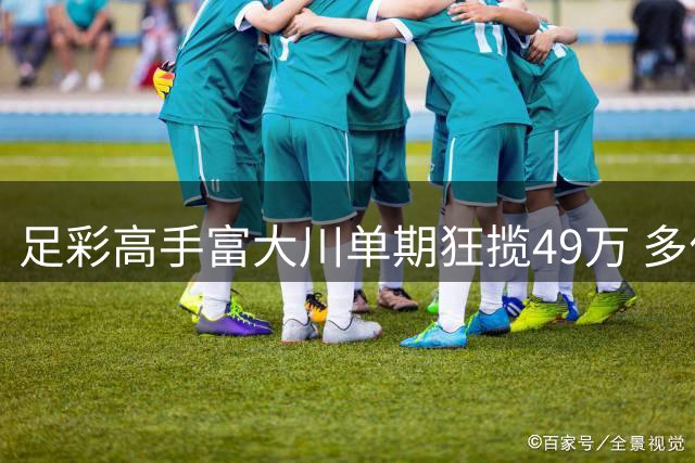 足彩高手富大川单期狂揽49万 多位专家连红战绩亮眼