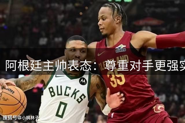 阿根廷主帅表态：尊重对手更强实力 帅位不变至年底