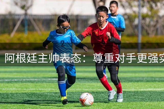 阿根廷主帅表态：尊重对手更强实力 帅位不变至年底