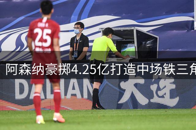 阿森纳豪掷4.25亿打造中场铁三角，新赛季能否冲击双冠王？