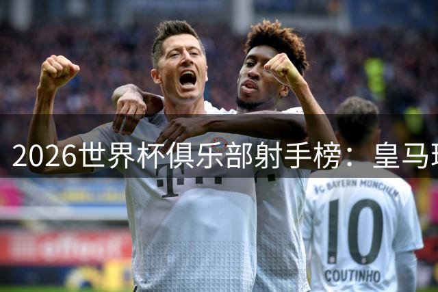 2026世界杯俱乐部射手榜：皇马球员狂轰22球力压群雄 马竞9将闪耀决赛