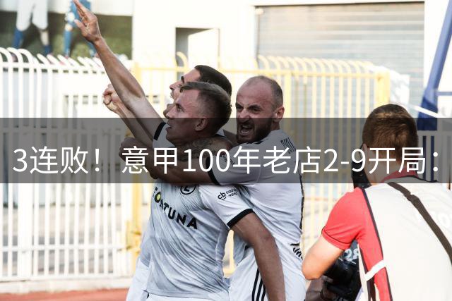 3连败！意甲100年老店2-9开局：一夏砸1.5亿签15人 48岁少帅或下课