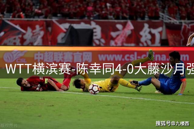 WTT横滨赛-陈幸同4-0大藤沙月强势进半决赛 王艺迪4-1朱雨玲